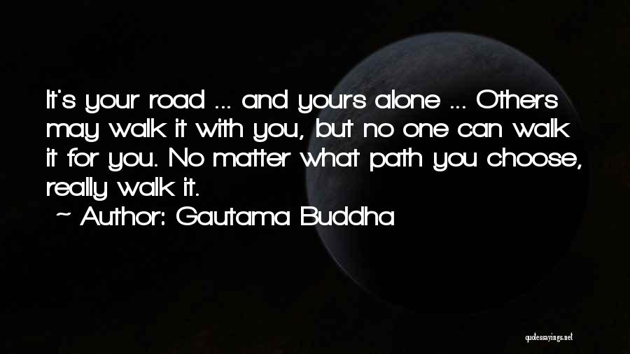 Gautama Buddha Quotes: It's Your Road ... And Yours Alone ... Others May Walk It With You, But No One Can Walk It