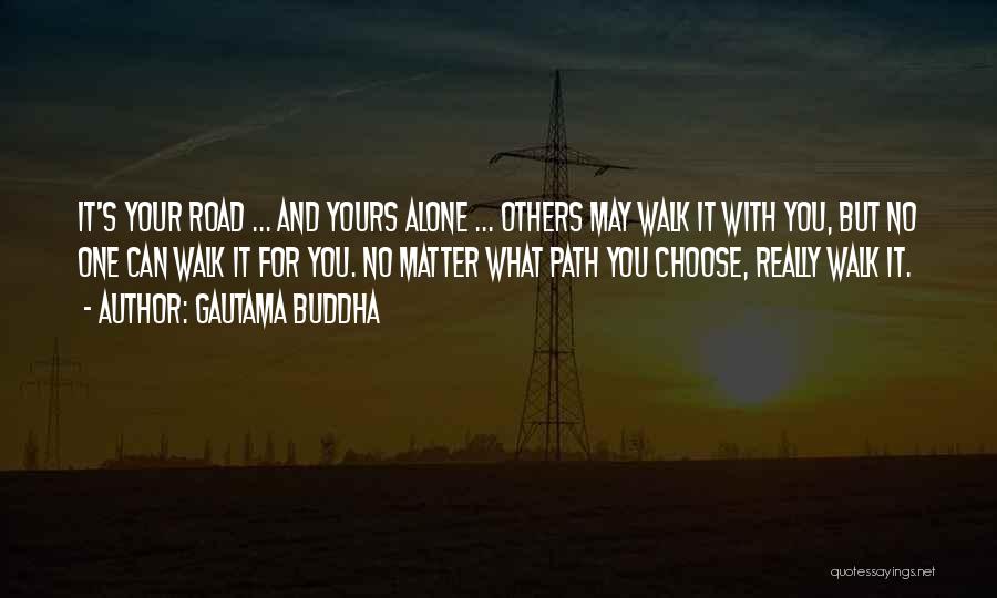 Gautama Buddha Quotes: It's Your Road ... And Yours Alone ... Others May Walk It With You, But No One Can Walk It