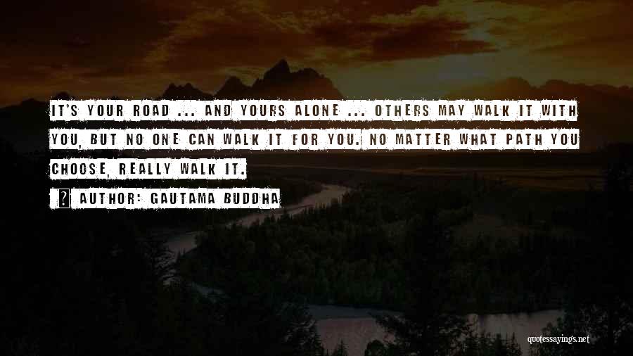 Gautama Buddha Quotes: It's Your Road ... And Yours Alone ... Others May Walk It With You, But No One Can Walk It