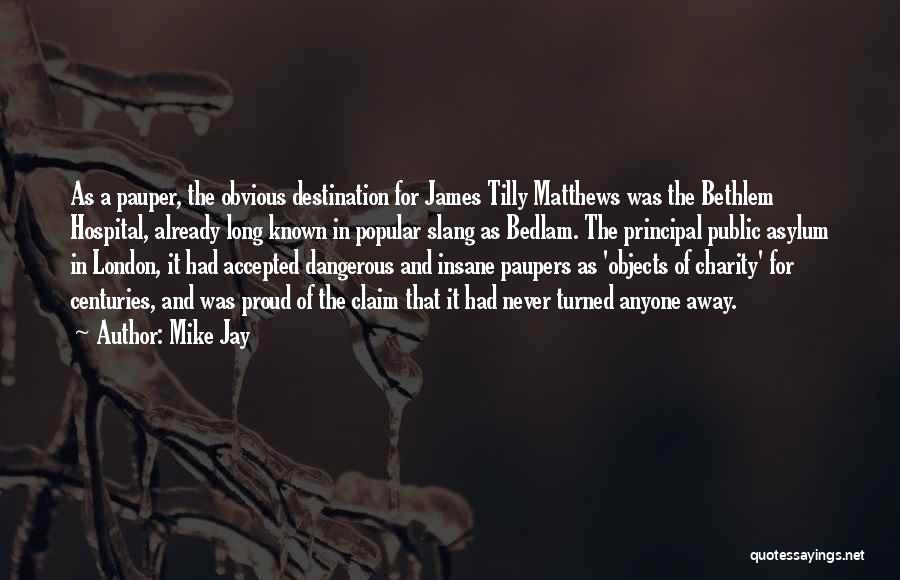 Mike Jay Quotes: As A Pauper, The Obvious Destination For James Tilly Matthews Was The Bethlem Hospital, Already Long Known In Popular Slang