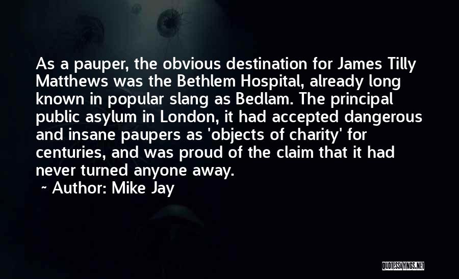 Mike Jay Quotes: As A Pauper, The Obvious Destination For James Tilly Matthews Was The Bethlem Hospital, Already Long Known In Popular Slang