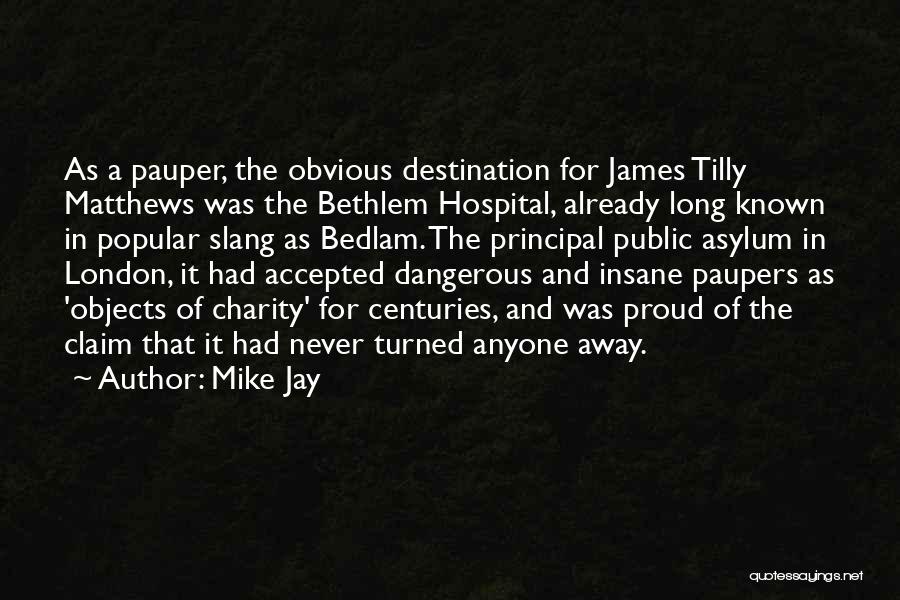 Mike Jay Quotes: As A Pauper, The Obvious Destination For James Tilly Matthews Was The Bethlem Hospital, Already Long Known In Popular Slang