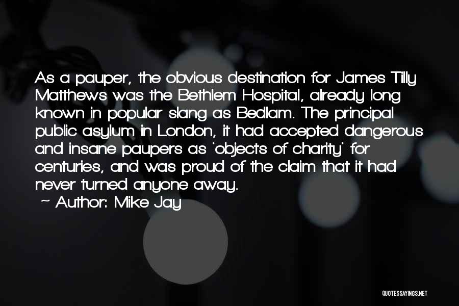 Mike Jay Quotes: As A Pauper, The Obvious Destination For James Tilly Matthews Was The Bethlem Hospital, Already Long Known In Popular Slang