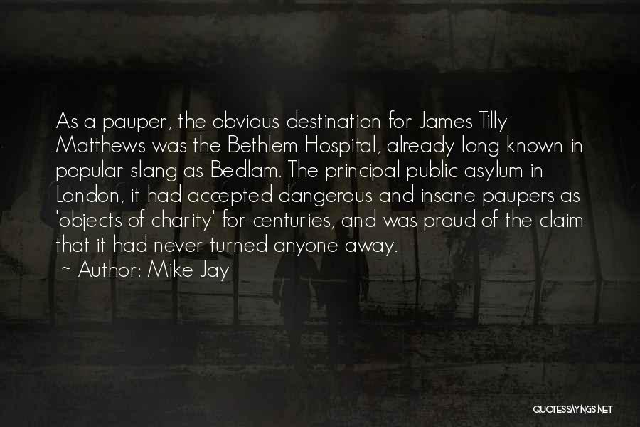 Mike Jay Quotes: As A Pauper, The Obvious Destination For James Tilly Matthews Was The Bethlem Hospital, Already Long Known In Popular Slang