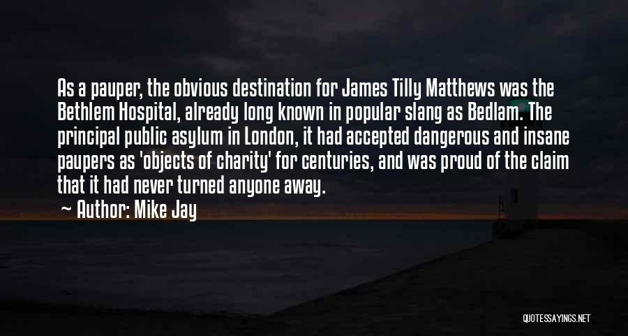 Mike Jay Quotes: As A Pauper, The Obvious Destination For James Tilly Matthews Was The Bethlem Hospital, Already Long Known In Popular Slang