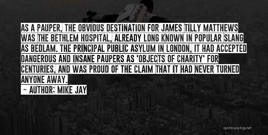 Mike Jay Quotes: As A Pauper, The Obvious Destination For James Tilly Matthews Was The Bethlem Hospital, Already Long Known In Popular Slang