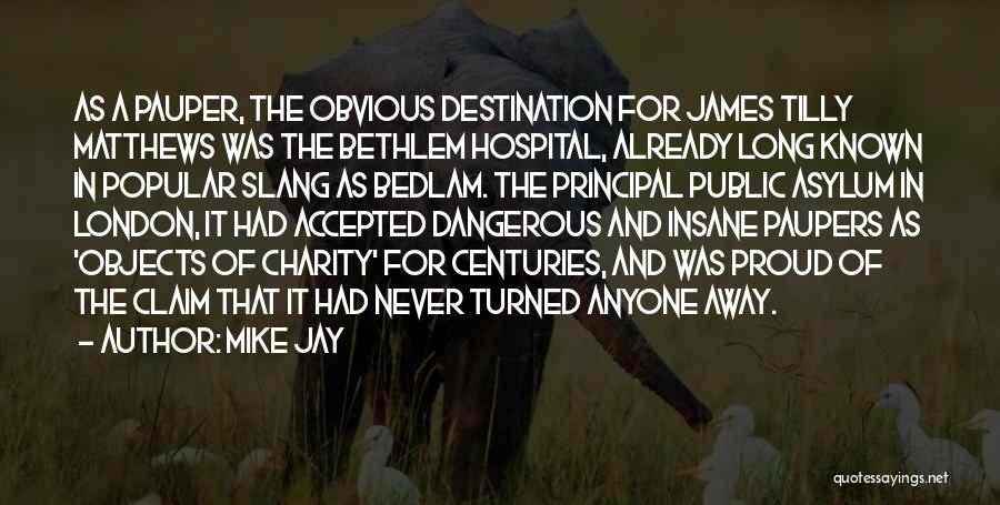 Mike Jay Quotes: As A Pauper, The Obvious Destination For James Tilly Matthews Was The Bethlem Hospital, Already Long Known In Popular Slang