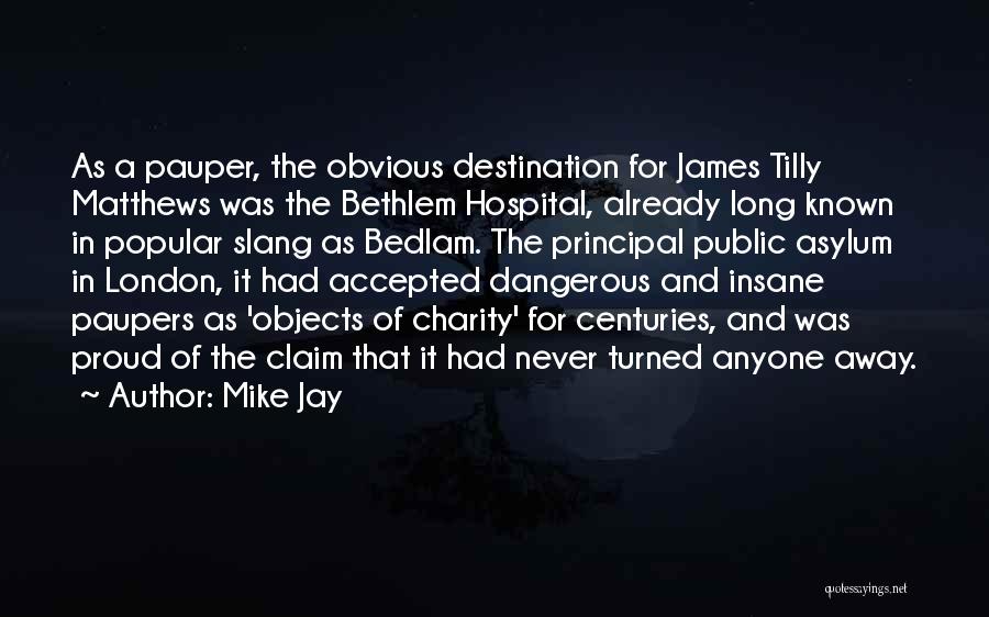 Mike Jay Quotes: As A Pauper, The Obvious Destination For James Tilly Matthews Was The Bethlem Hospital, Already Long Known In Popular Slang