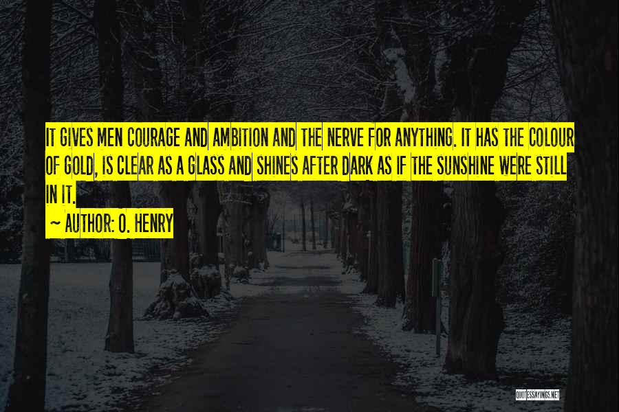 O. Henry Quotes: It Gives Men Courage And Ambition And The Nerve For Anything. It Has The Colour Of Gold, Is Clear As