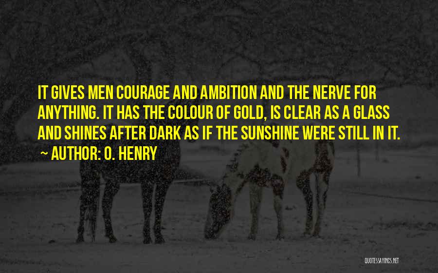 O. Henry Quotes: It Gives Men Courage And Ambition And The Nerve For Anything. It Has The Colour Of Gold, Is Clear As