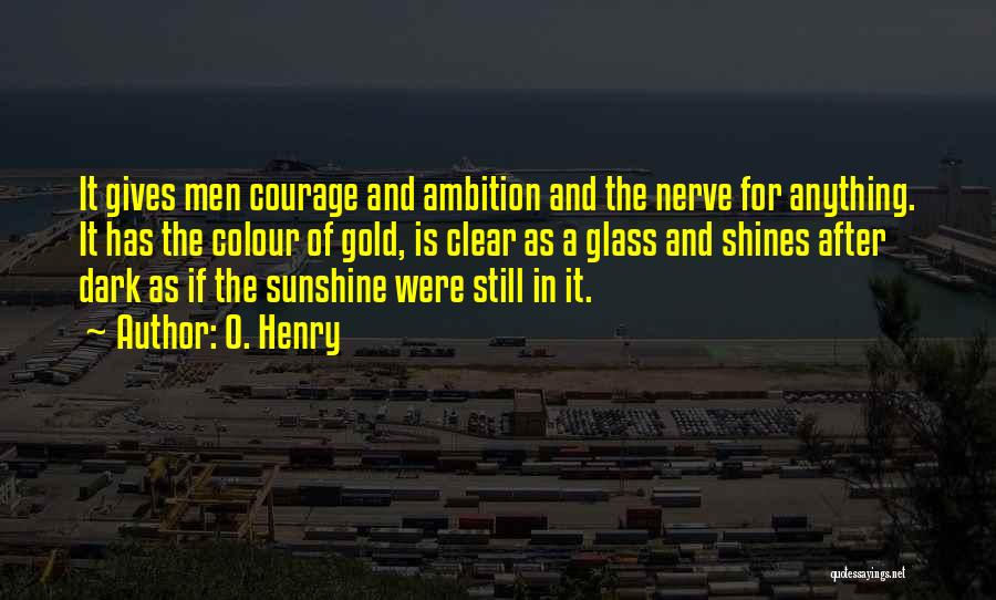 O. Henry Quotes: It Gives Men Courage And Ambition And The Nerve For Anything. It Has The Colour Of Gold, Is Clear As