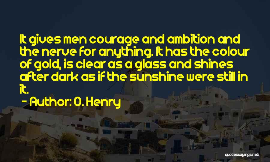 O. Henry Quotes: It Gives Men Courage And Ambition And The Nerve For Anything. It Has The Colour Of Gold, Is Clear As