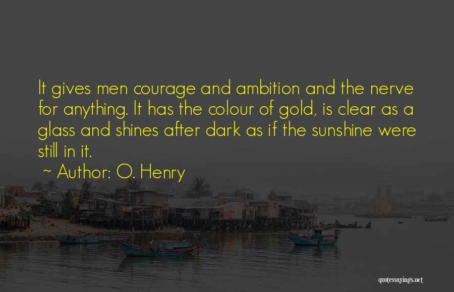 O. Henry Quotes: It Gives Men Courage And Ambition And The Nerve For Anything. It Has The Colour Of Gold, Is Clear As