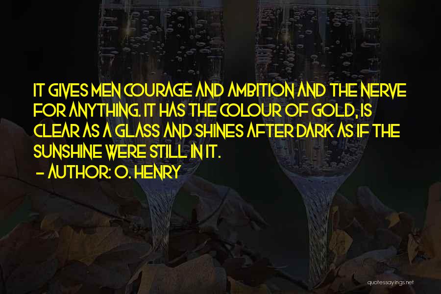 O. Henry Quotes: It Gives Men Courage And Ambition And The Nerve For Anything. It Has The Colour Of Gold, Is Clear As