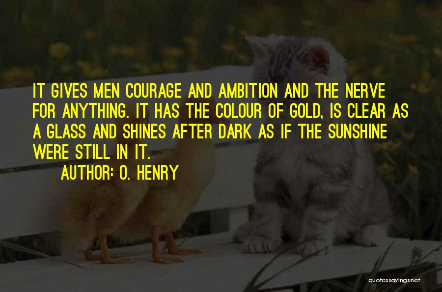 O. Henry Quotes: It Gives Men Courage And Ambition And The Nerve For Anything. It Has The Colour Of Gold, Is Clear As