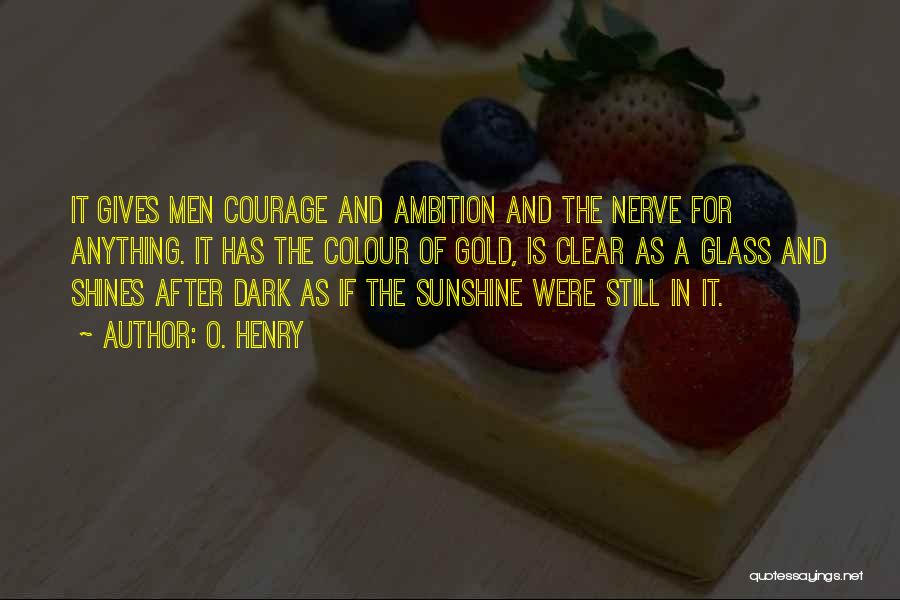 O. Henry Quotes: It Gives Men Courage And Ambition And The Nerve For Anything. It Has The Colour Of Gold, Is Clear As