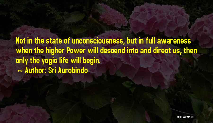 Sri Aurobindo Quotes: Not In The State Of Unconsciousness, But In Full Awareness When The Higher Power Will Descend Into And Direct Us,