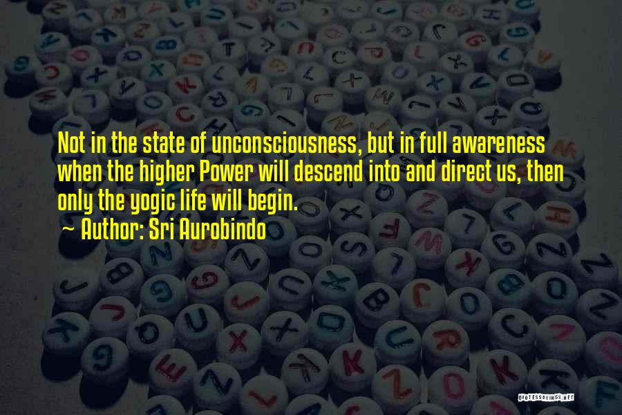 Sri Aurobindo Quotes: Not In The State Of Unconsciousness, But In Full Awareness When The Higher Power Will Descend Into And Direct Us,