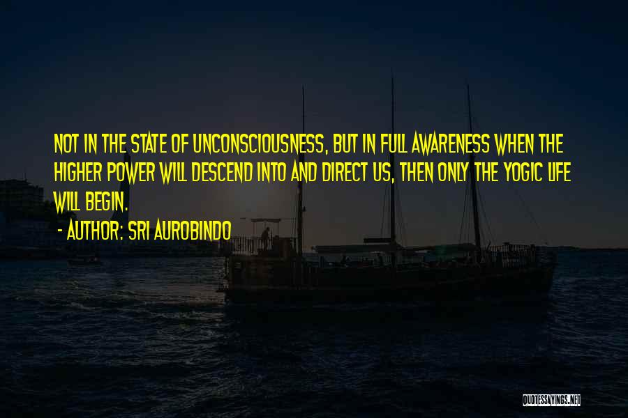 Sri Aurobindo Quotes: Not In The State Of Unconsciousness, But In Full Awareness When The Higher Power Will Descend Into And Direct Us,