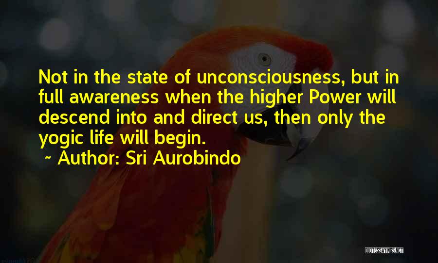 Sri Aurobindo Quotes: Not In The State Of Unconsciousness, But In Full Awareness When The Higher Power Will Descend Into And Direct Us,