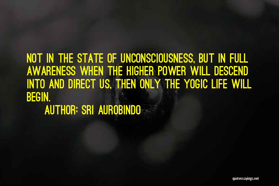Sri Aurobindo Quotes: Not In The State Of Unconsciousness, But In Full Awareness When The Higher Power Will Descend Into And Direct Us,
