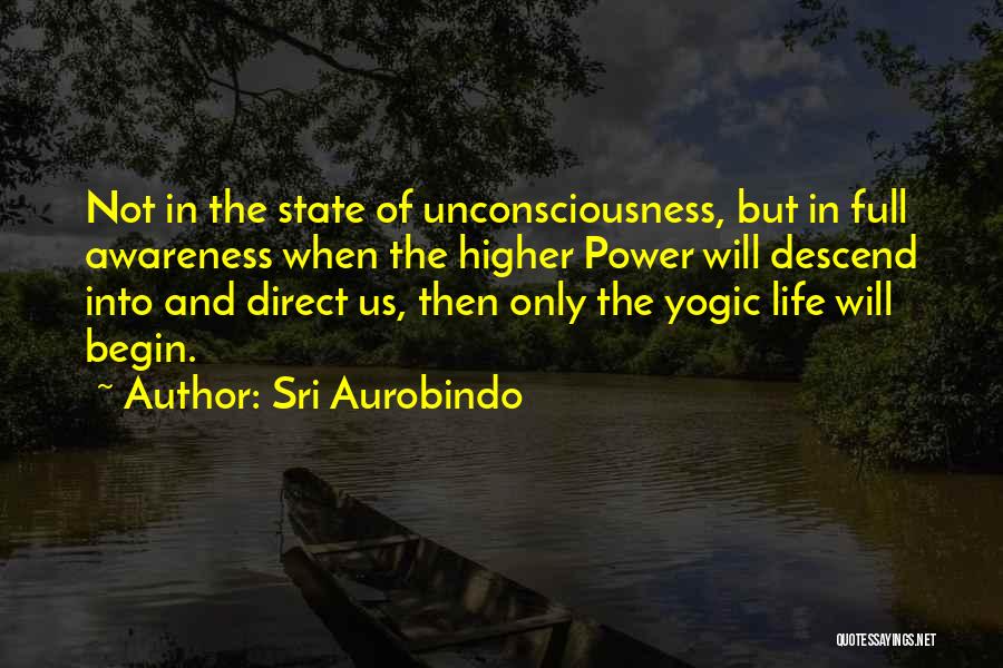 Sri Aurobindo Quotes: Not In The State Of Unconsciousness, But In Full Awareness When The Higher Power Will Descend Into And Direct Us,