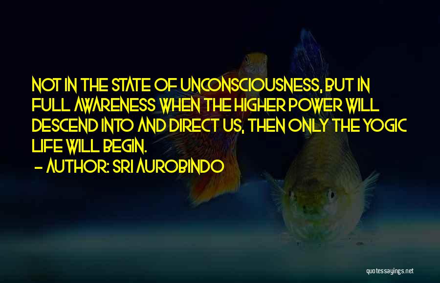 Sri Aurobindo Quotes: Not In The State Of Unconsciousness, But In Full Awareness When The Higher Power Will Descend Into And Direct Us,