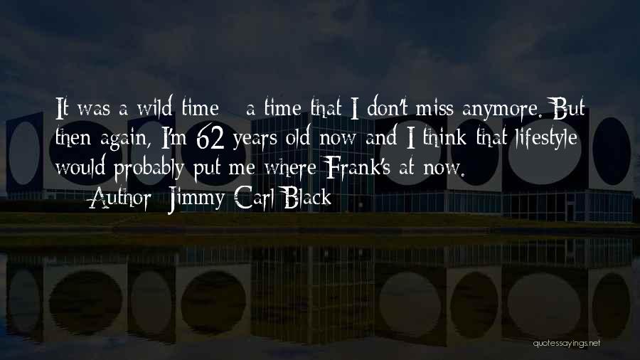 Jimmy Carl Black Quotes: It Was A Wild Time - A Time That I Don't Miss Anymore. But Then Again, I'm 62 Years Old