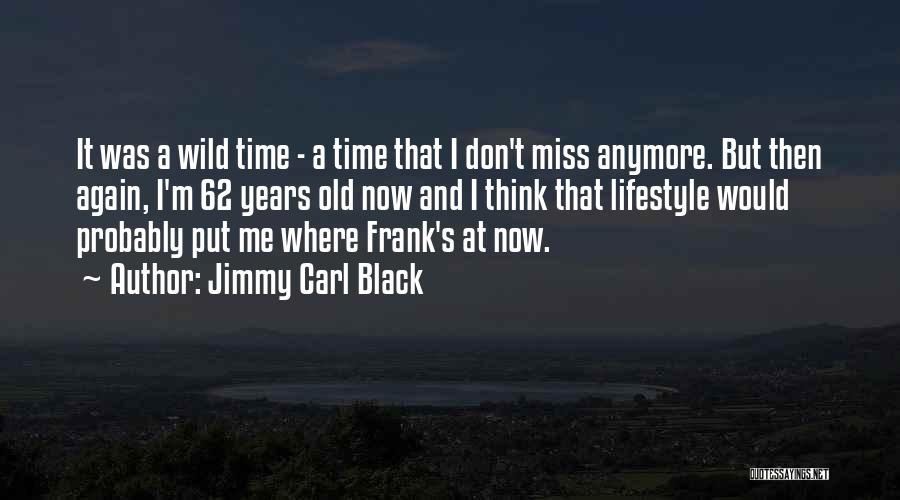 Jimmy Carl Black Quotes: It Was A Wild Time - A Time That I Don't Miss Anymore. But Then Again, I'm 62 Years Old