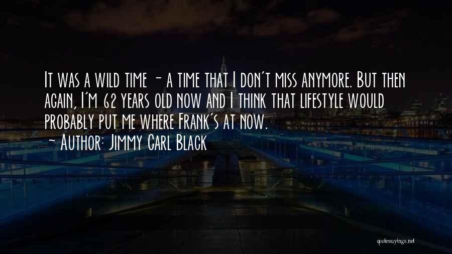 Jimmy Carl Black Quotes: It Was A Wild Time - A Time That I Don't Miss Anymore. But Then Again, I'm 62 Years Old