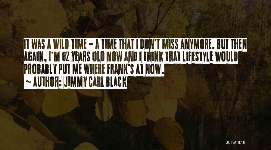 Jimmy Carl Black Quotes: It Was A Wild Time - A Time That I Don't Miss Anymore. But Then Again, I'm 62 Years Old