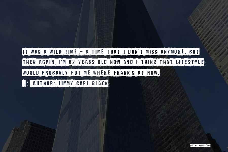 Jimmy Carl Black Quotes: It Was A Wild Time - A Time That I Don't Miss Anymore. But Then Again, I'm 62 Years Old