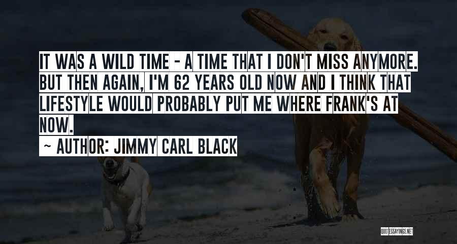 Jimmy Carl Black Quotes: It Was A Wild Time - A Time That I Don't Miss Anymore. But Then Again, I'm 62 Years Old