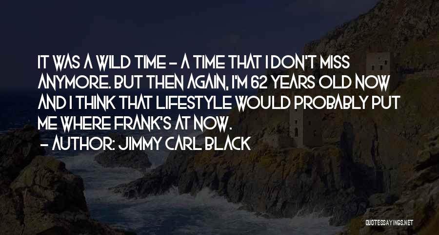 Jimmy Carl Black Quotes: It Was A Wild Time - A Time That I Don't Miss Anymore. But Then Again, I'm 62 Years Old