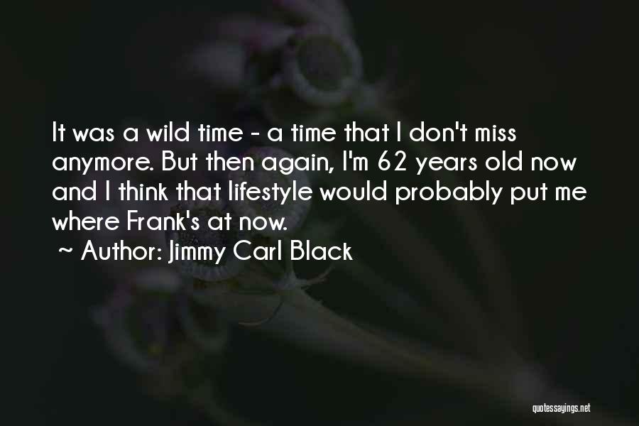 Jimmy Carl Black Quotes: It Was A Wild Time - A Time That I Don't Miss Anymore. But Then Again, I'm 62 Years Old