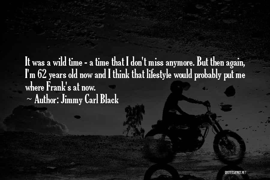 Jimmy Carl Black Quotes: It Was A Wild Time - A Time That I Don't Miss Anymore. But Then Again, I'm 62 Years Old