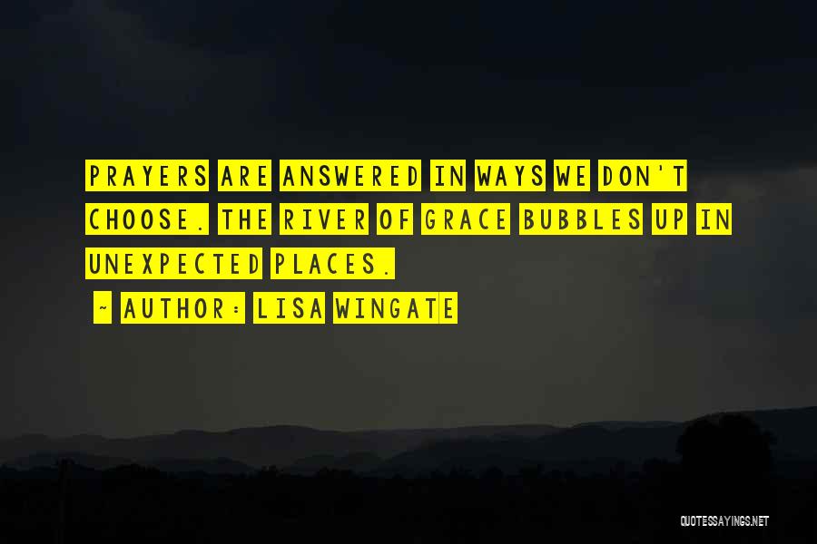 Lisa Wingate Quotes: Prayers Are Answered In Ways We Don't Choose. The River Of Grace Bubbles Up In Unexpected Places.