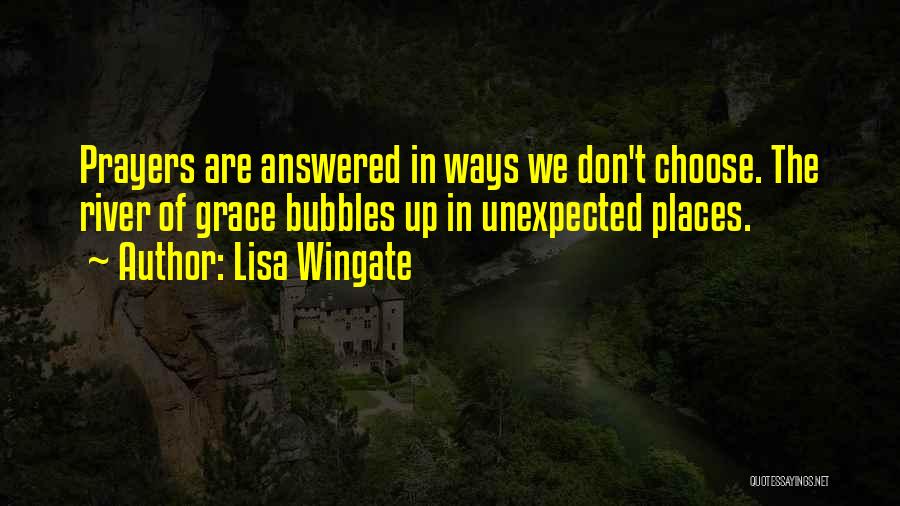 Lisa Wingate Quotes: Prayers Are Answered In Ways We Don't Choose. The River Of Grace Bubbles Up In Unexpected Places.