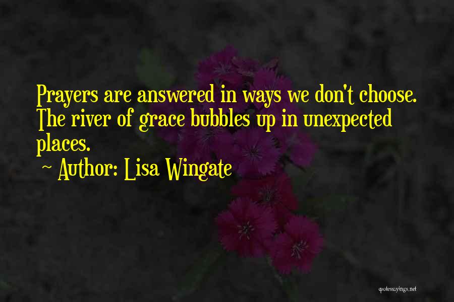 Lisa Wingate Quotes: Prayers Are Answered In Ways We Don't Choose. The River Of Grace Bubbles Up In Unexpected Places.