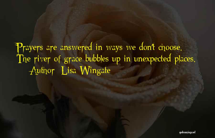 Lisa Wingate Quotes: Prayers Are Answered In Ways We Don't Choose. The River Of Grace Bubbles Up In Unexpected Places.