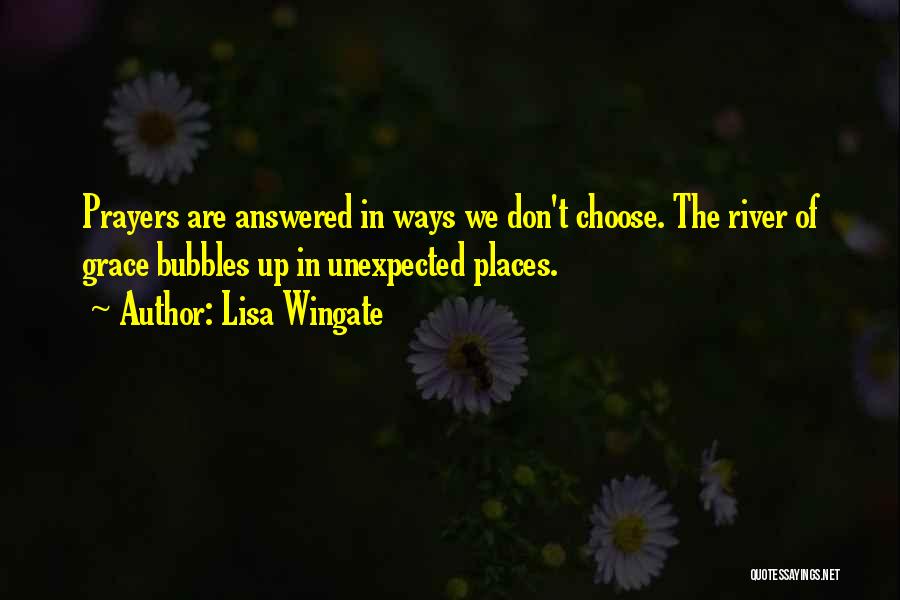 Lisa Wingate Quotes: Prayers Are Answered In Ways We Don't Choose. The River Of Grace Bubbles Up In Unexpected Places.