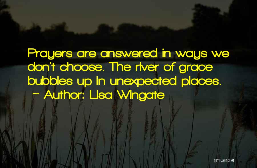 Lisa Wingate Quotes: Prayers Are Answered In Ways We Don't Choose. The River Of Grace Bubbles Up In Unexpected Places.