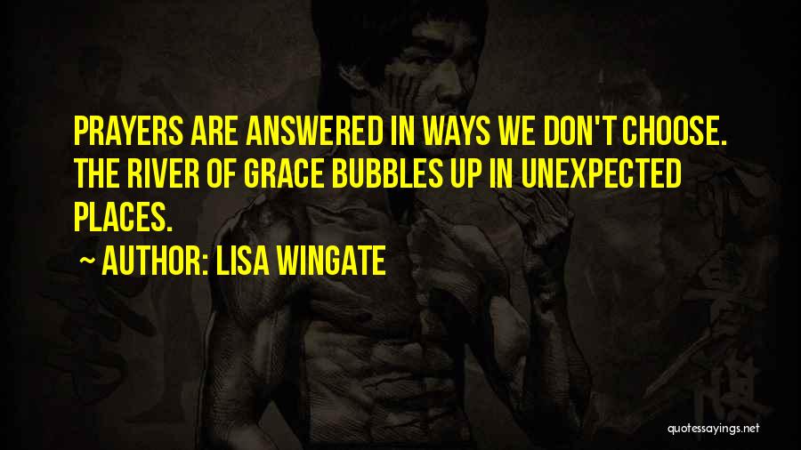 Lisa Wingate Quotes: Prayers Are Answered In Ways We Don't Choose. The River Of Grace Bubbles Up In Unexpected Places.