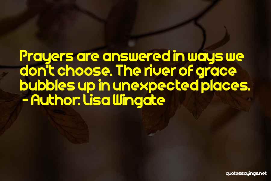 Lisa Wingate Quotes: Prayers Are Answered In Ways We Don't Choose. The River Of Grace Bubbles Up In Unexpected Places.