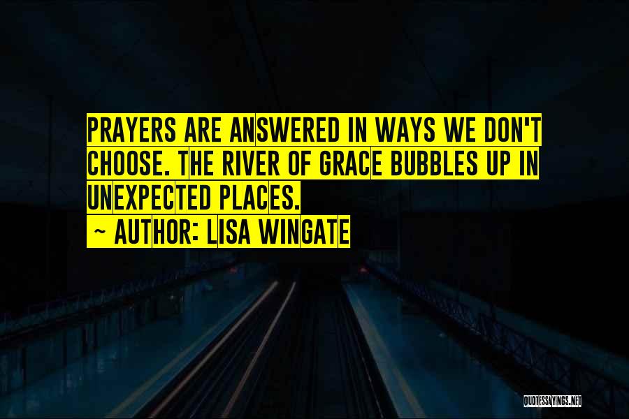 Lisa Wingate Quotes: Prayers Are Answered In Ways We Don't Choose. The River Of Grace Bubbles Up In Unexpected Places.