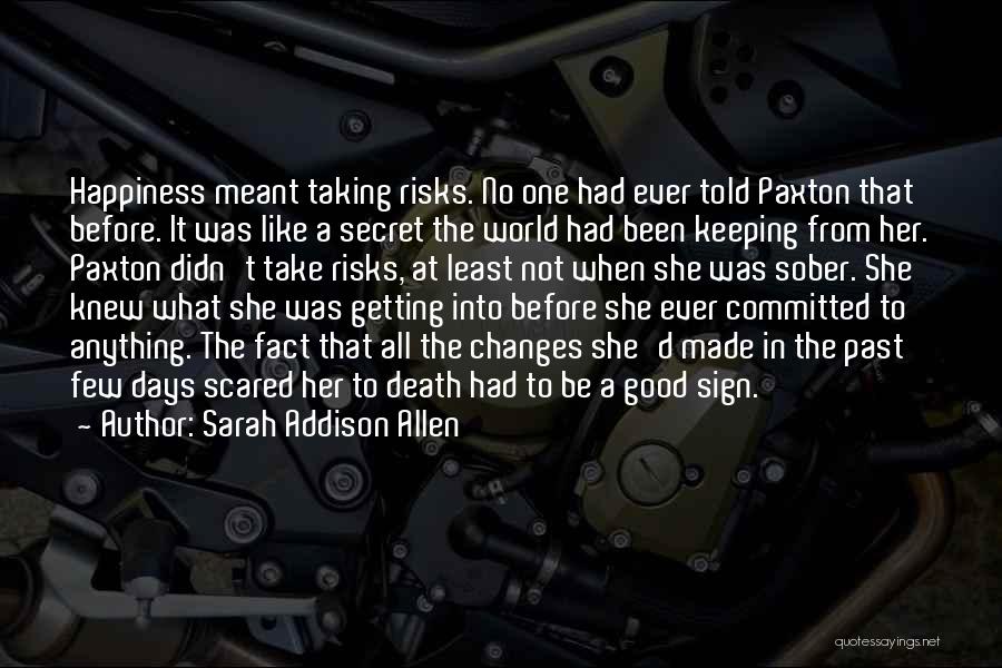 Sarah Addison Allen Quotes: Happiness Meant Taking Risks. No One Had Ever Told Paxton That Before. It Was Like A Secret The World Had