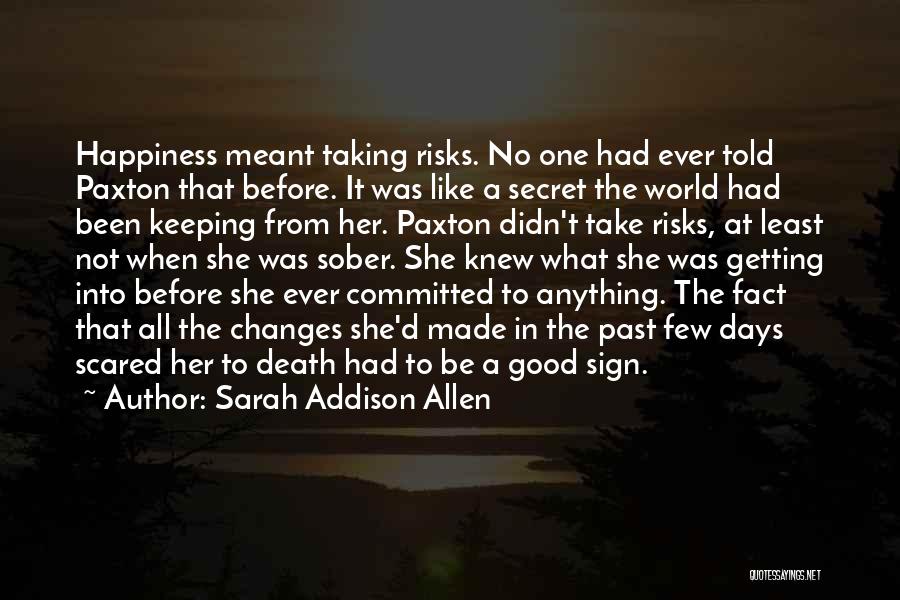 Sarah Addison Allen Quotes: Happiness Meant Taking Risks. No One Had Ever Told Paxton That Before. It Was Like A Secret The World Had