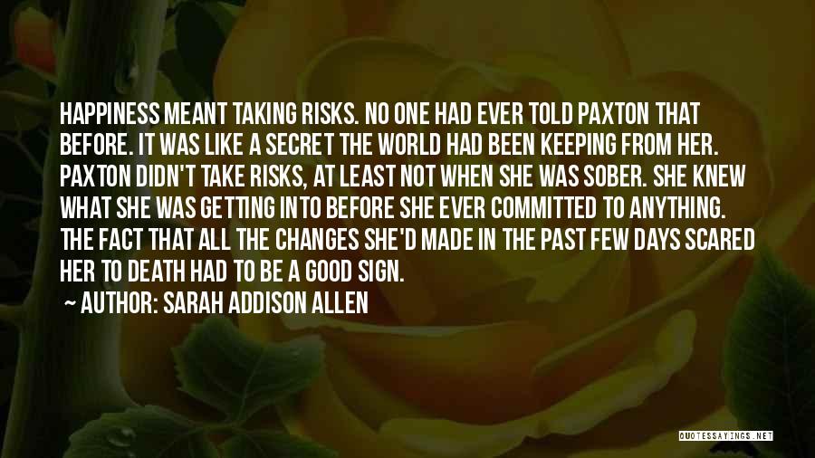 Sarah Addison Allen Quotes: Happiness Meant Taking Risks. No One Had Ever Told Paxton That Before. It Was Like A Secret The World Had