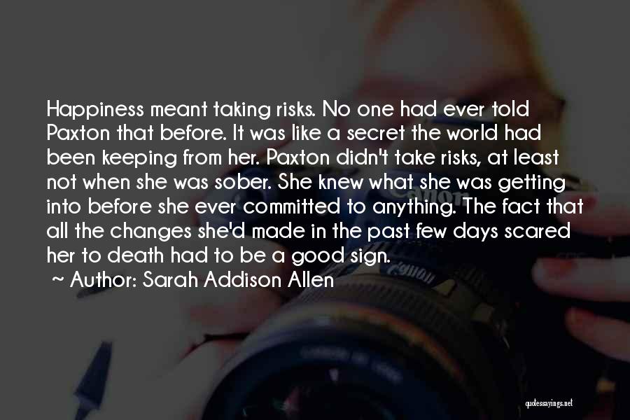 Sarah Addison Allen Quotes: Happiness Meant Taking Risks. No One Had Ever Told Paxton That Before. It Was Like A Secret The World Had