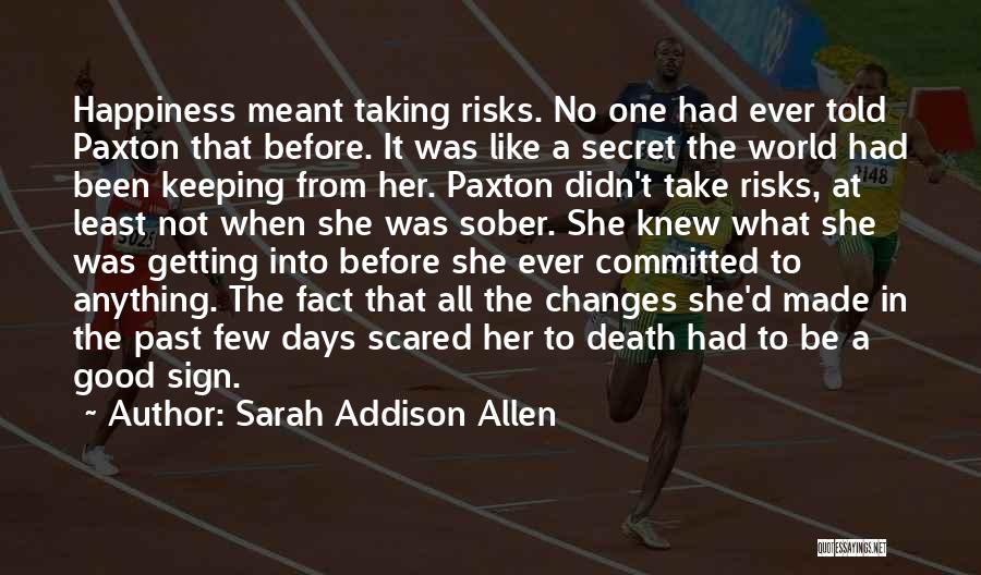 Sarah Addison Allen Quotes: Happiness Meant Taking Risks. No One Had Ever Told Paxton That Before. It Was Like A Secret The World Had